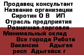 Продавец-консультант › Название организации ­ Сиротин О.В., ИП › Отрасль предприятия ­ Розничная торговля › Минимальный оклад ­ 40 000 - Все города Работа » Вакансии   . Адыгея респ.,Адыгейск г.